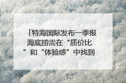 特海国际发布一季报 海底捞需在“质价比”和“体验感”中找到平衡｜新经济观察